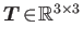 $ \boldsymbol{T}\!\in\!\mathbb{R}^{3\times3}$